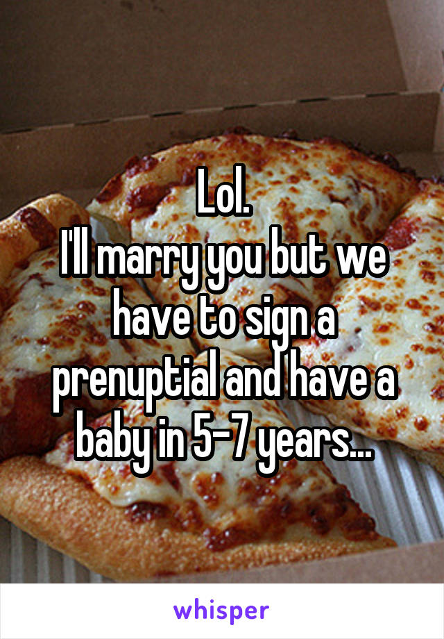 Lol.
I'll marry you but we have to sign a prenuptial and have a baby in 5-7 years...