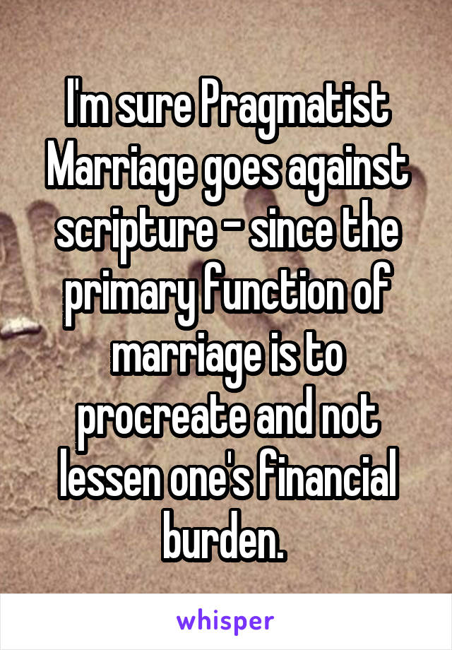 I'm sure Pragmatist Marriage goes against scripture - since the primary function of marriage is to procreate and not lessen one's financial burden. 