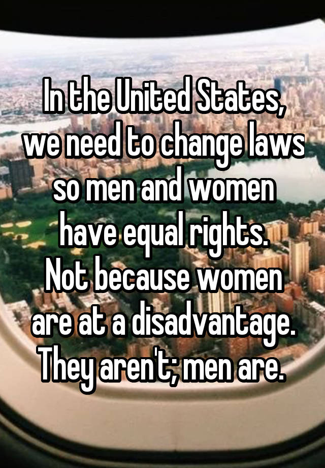 In the United States, we need to change laws so men and women have equal rights.
Not because women are at a disadvantage. They aren't; men are. 