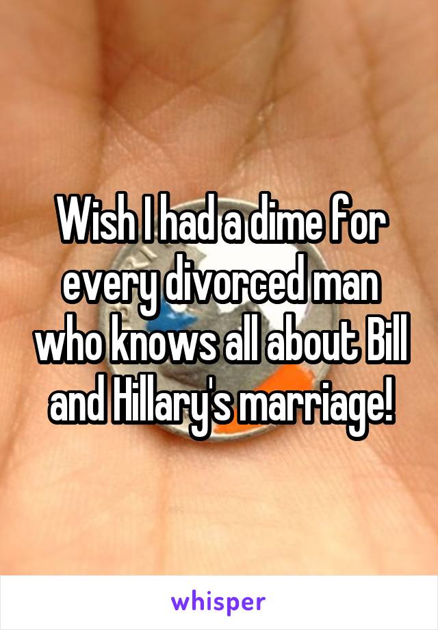 Wish I had a dime for every divorced man who knows all about Bill and Hillary's marriage!