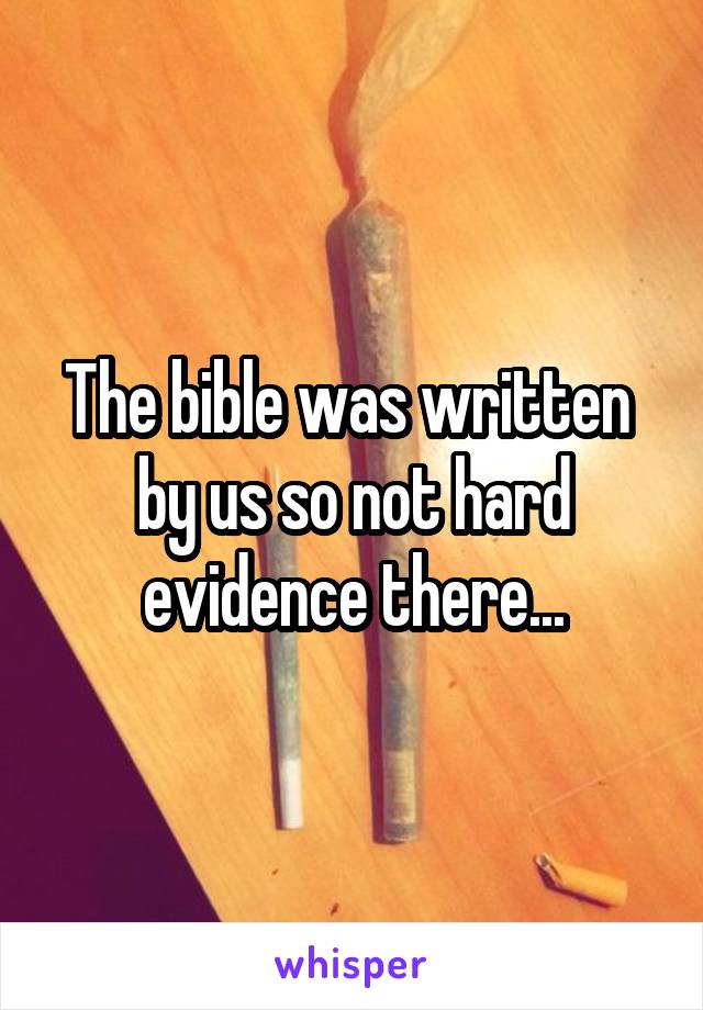 The bible was written  by us so not hard evidence there...