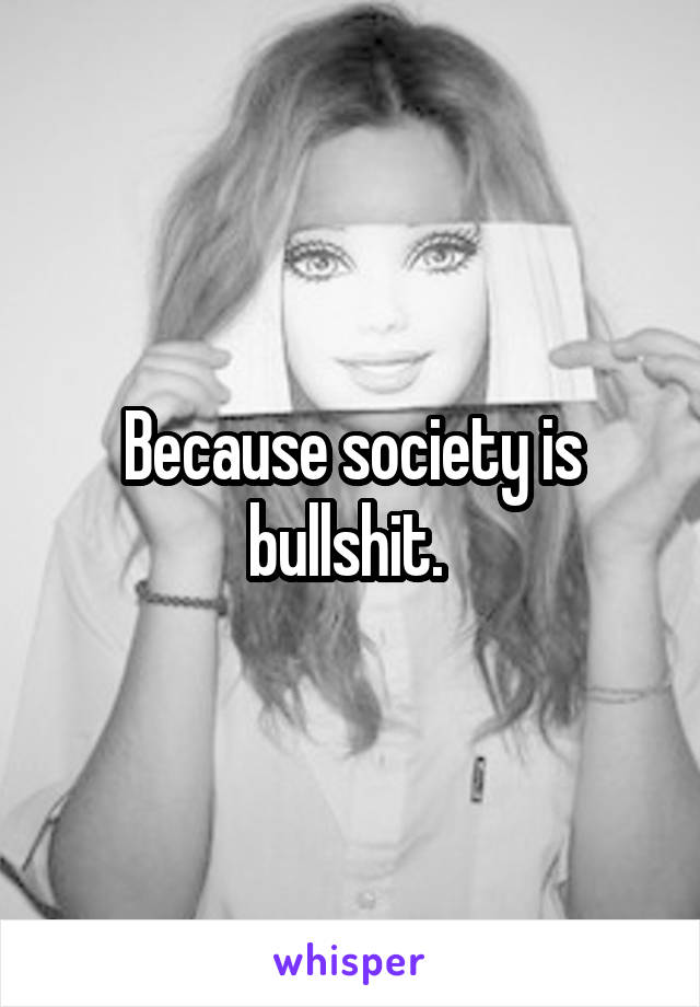  Because society is bullshit. 