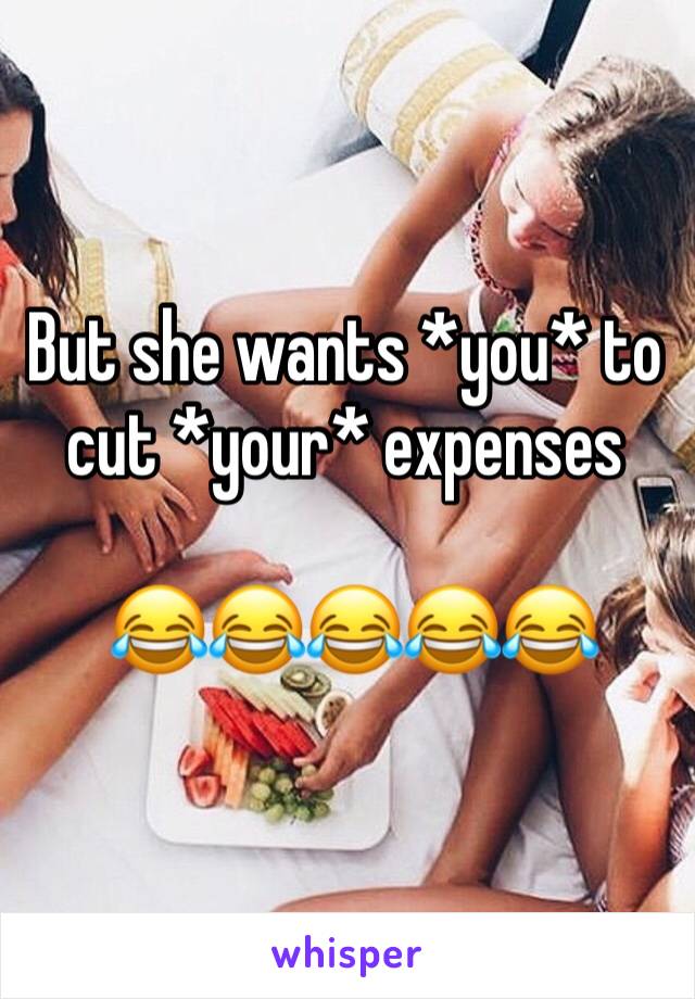 But she wants *you* to cut *your* expenses

 😂😂😂😂😂