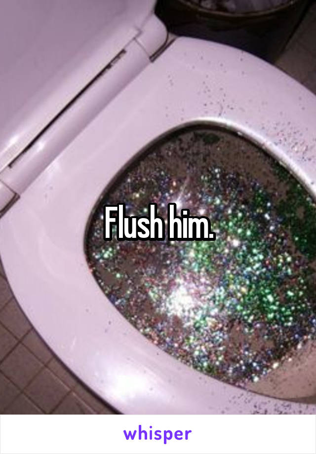 Flush him.