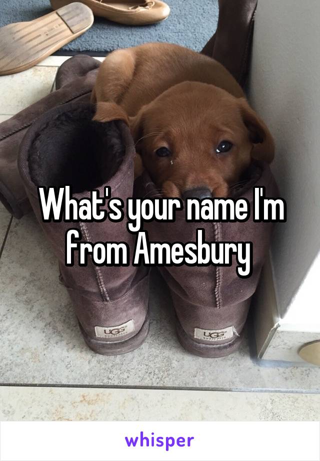 What's your name I'm from Amesbury 