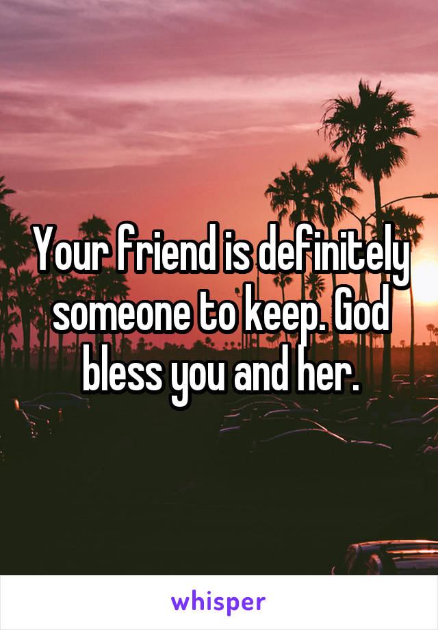  Your friend is definitely someone to keep. God bless you and her.