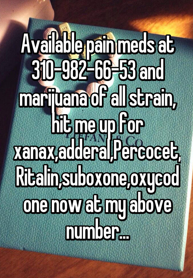 Available pain meds at 310-982-66-53 and marijuana of all strain, hit me up for xanax,adderal,Percocet,Ritalin,suboxone,oxycodone now at my above number...