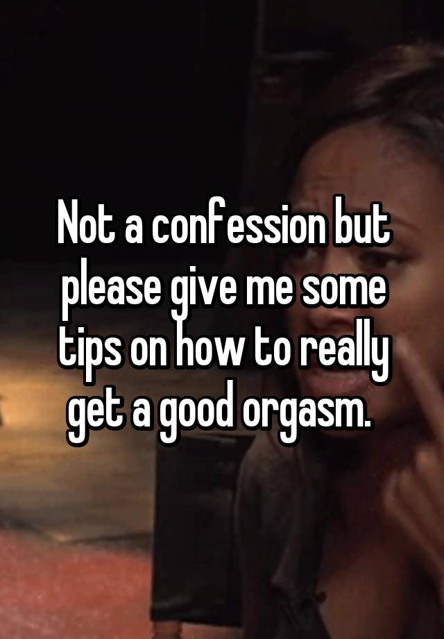 Not a confession but please give me some tips on how to really get a good orgasm. 