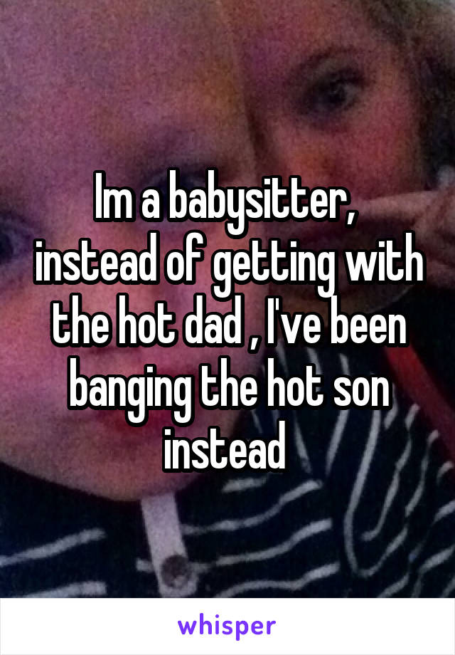 Im a babysitter,  instead of getting with the hot dad , I've been banging the hot son instead 