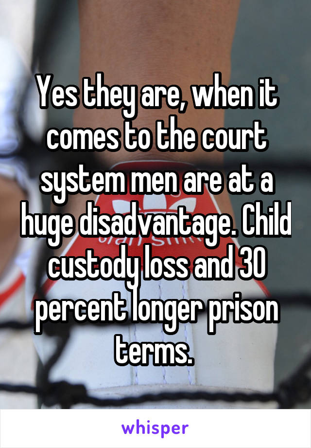 Yes they are, when it comes to the court system men are at a huge disadvantage. Child custody loss and 30 percent longer prison terms. 