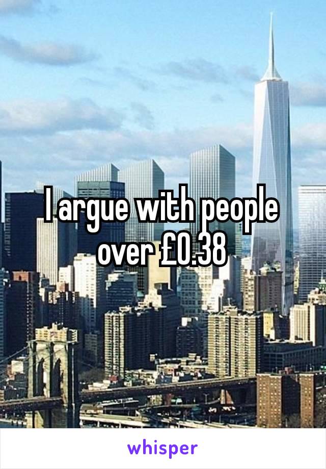 I argue with people over £0.38