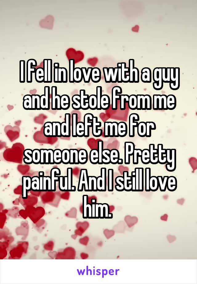 I fell in love with a guy and he stole from me and left me for someone else. Pretty painful. And I still love him. 