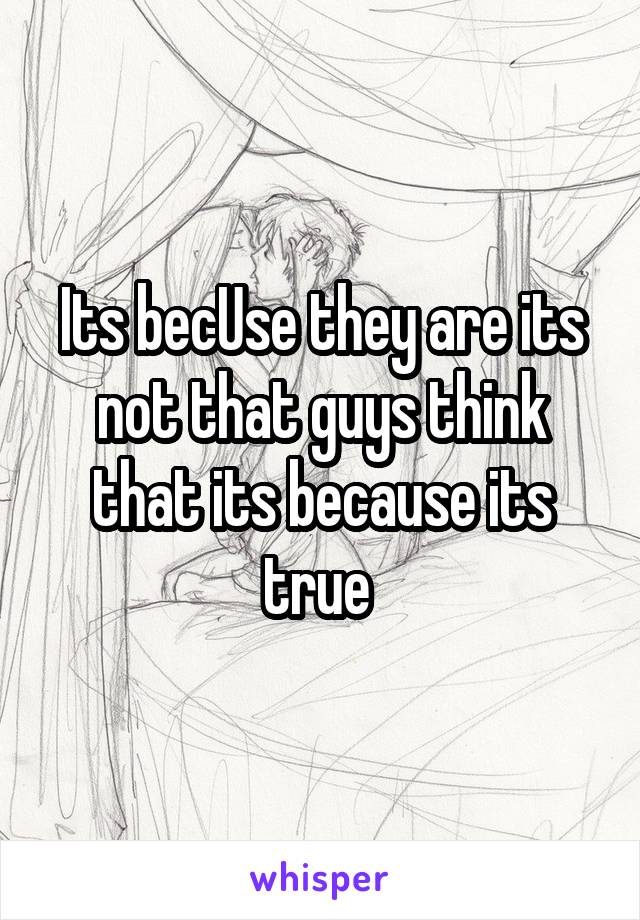Its becUse they are its not that guys think that its because its true 