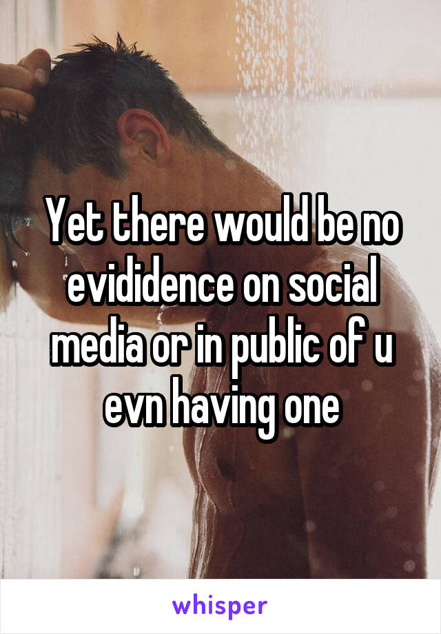 Yet there would be no evididence on social media or in public of u evn having one