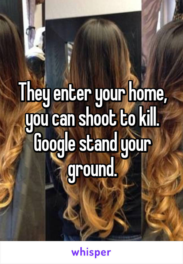 They enter your home, you can shoot to kill. Google stand your ground.