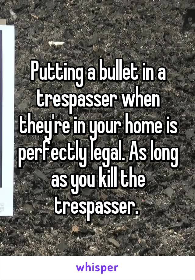 Putting a bullet in a trespasser when they're in your home is perfectly legal. As long as you kill the trespasser. 