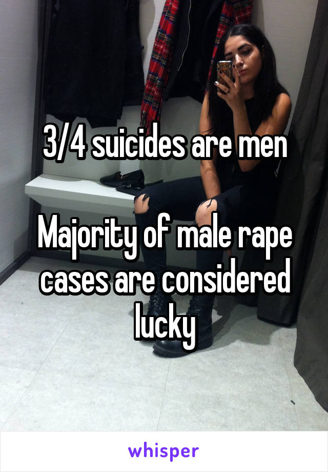 3/4 suicides are men

Majority of male rape cases are considered lucky