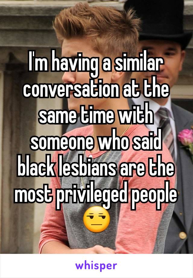 I'm having a similar conversation at the same time with someone who said black lesbians are the most privileged people 😒