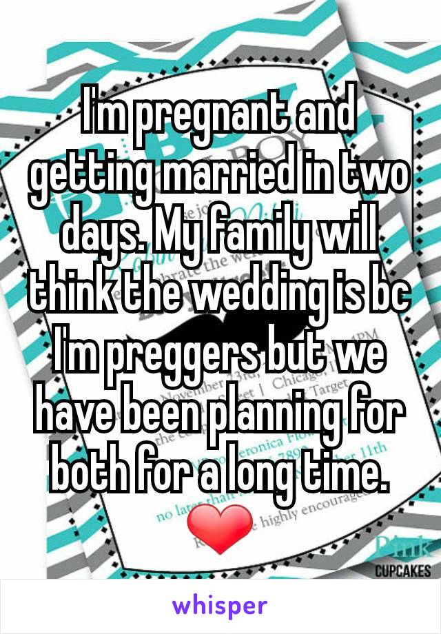 I'm pregnant and getting married in two days. My family will think the wedding is bc I'm preggers but we have been planning for both for a long time. ❤