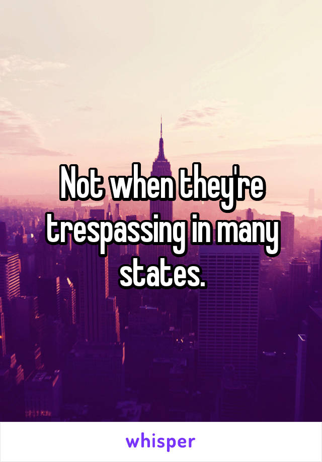 Not when they're trespassing in many states.