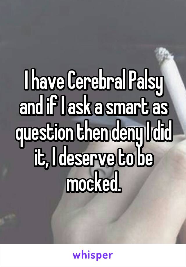 I have Cerebral Palsy and if I ask a smart as question then deny I did it, I deserve to be mocked.