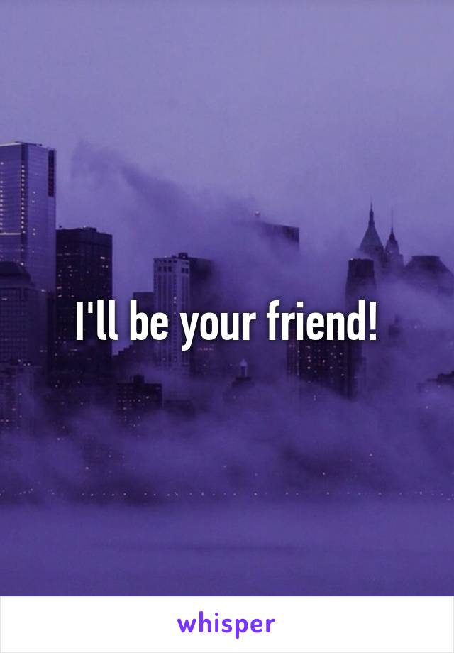 I'll be your friend!
