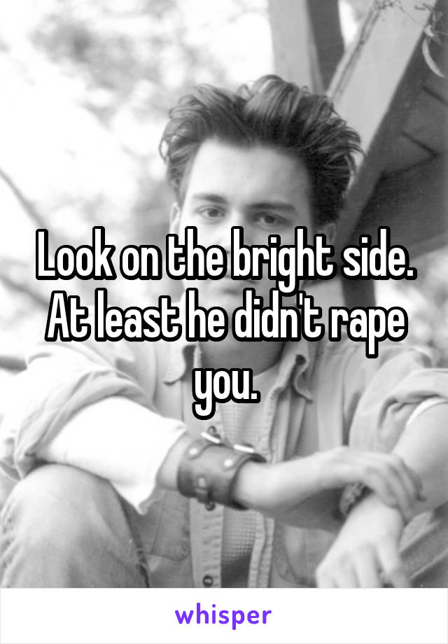 Look on the bright side.
At least he didn't rape you.