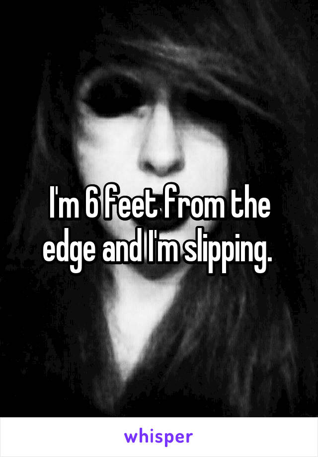 I'm 6 feet from the edge and I'm slipping. 