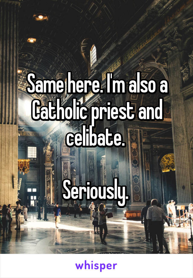 Same here. I'm also a Catholic priest and celibate. 

Seriously. 