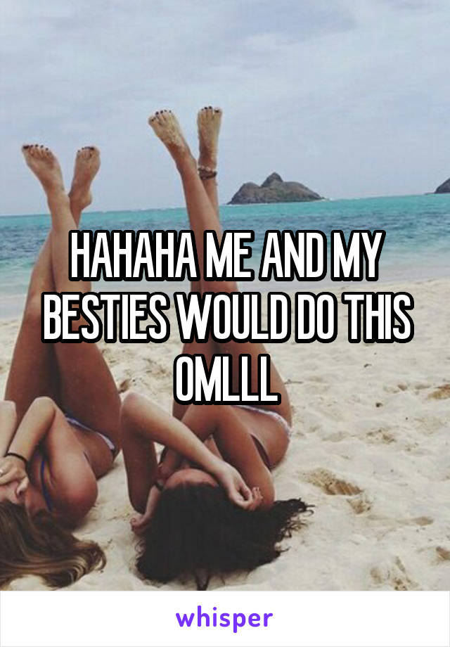 HAHAHA ME AND MY BESTIES WOULD DO THIS OMLLL