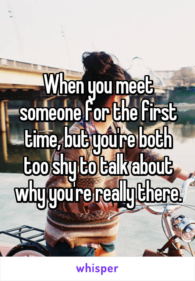 when-you-meet-someone-for-the-first-time-but-you-re-both-too-shy-to