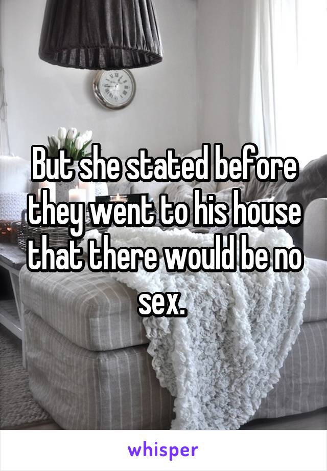 But she stated before they went to his house that there would be no sex. 