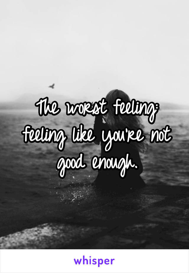 The worst feeling: feeling like you're not good enough.