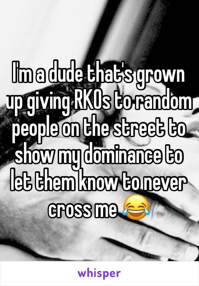 I'm a dude that's grown up giving RKOs to random people on the street to show my dominance to let them know to never cross me 😂