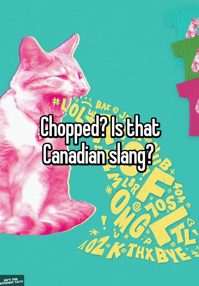 chopped-is-that-canadian-slang