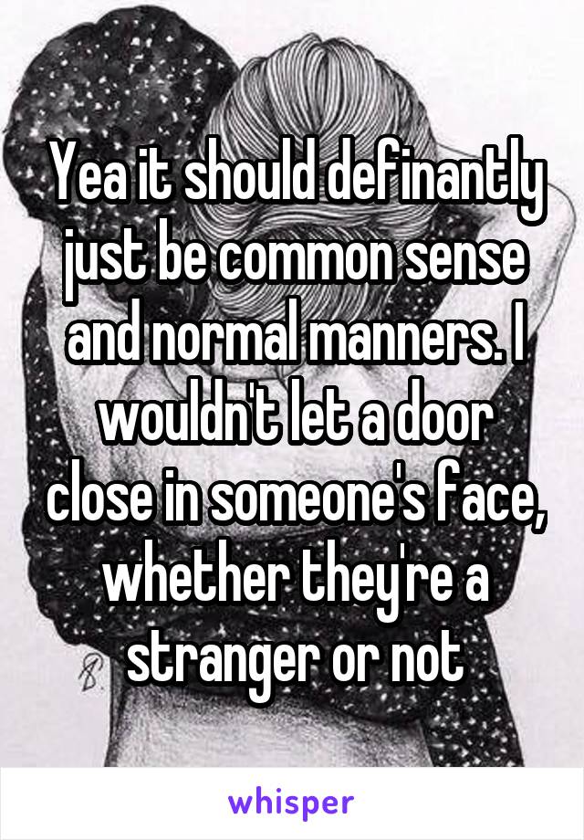 Yea it should definantly just be common sense and normal manners. I wouldn't let a door close in someone's face, whether they're a stranger or not