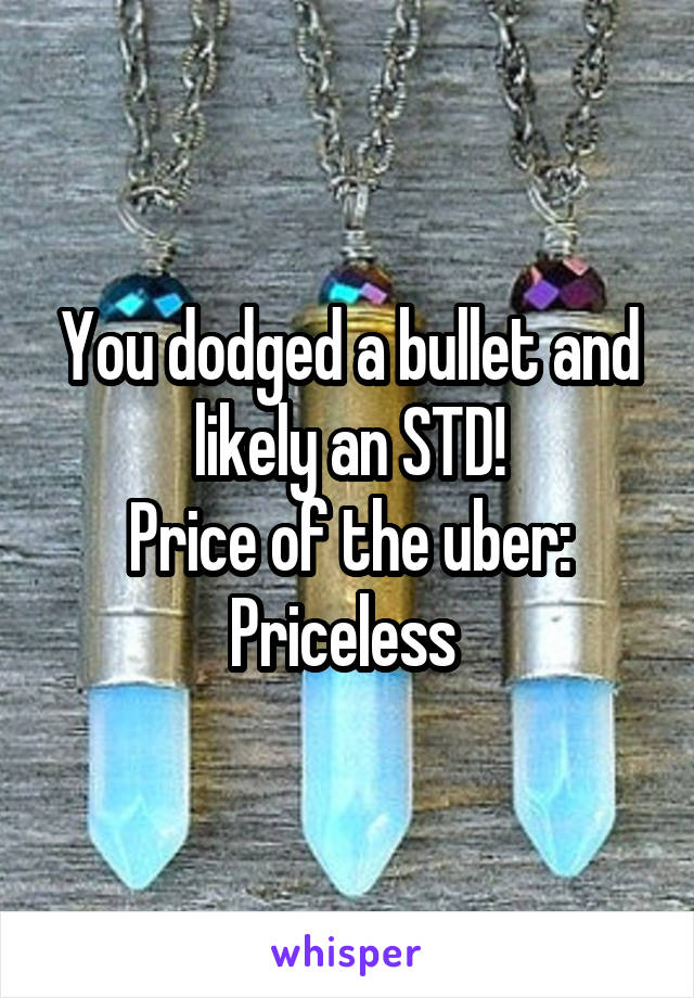 You dodged a bullet and likely an STD!
Price of the uber:
Priceless 
