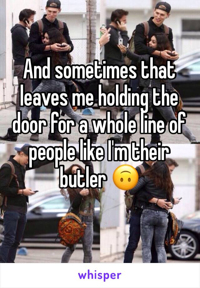 And sometimes that leaves me holding the door for a whole line of people like I'm their butler 🙃