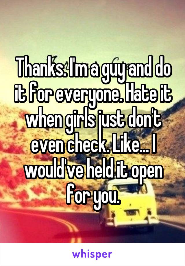 Thanks. I'm a guy and do it for everyone. Hate it when girls just don't even check. Like... I would've held it open for you.