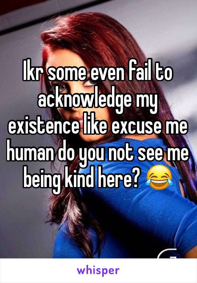 Ikr some even fail to acknowledge my existence like excuse me human do you not see me being kind here? 😂