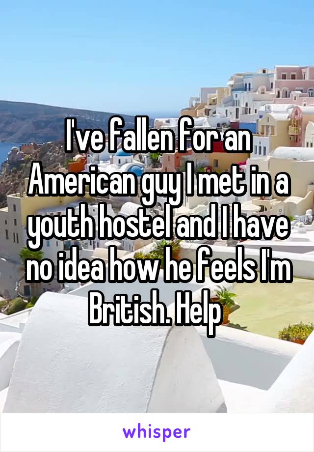 I've fallen for an American guy I met in a youth hostel and I have no idea how he feels I'm British. Help 