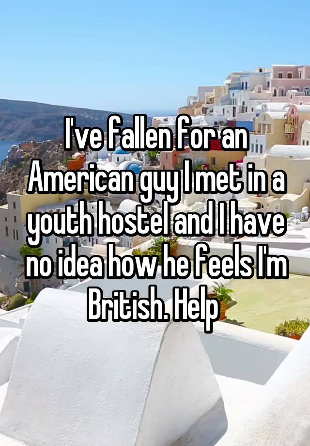 I've fallen for an American guy I met in a youth hostel and I have no idea how he feels I'm British. Help 