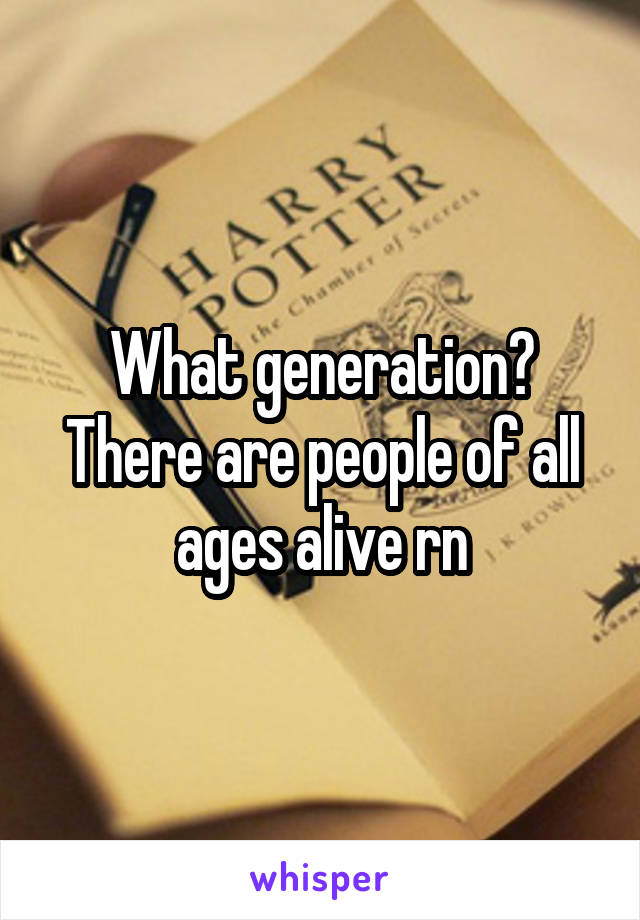 What generation? There are people of all ages alive rn