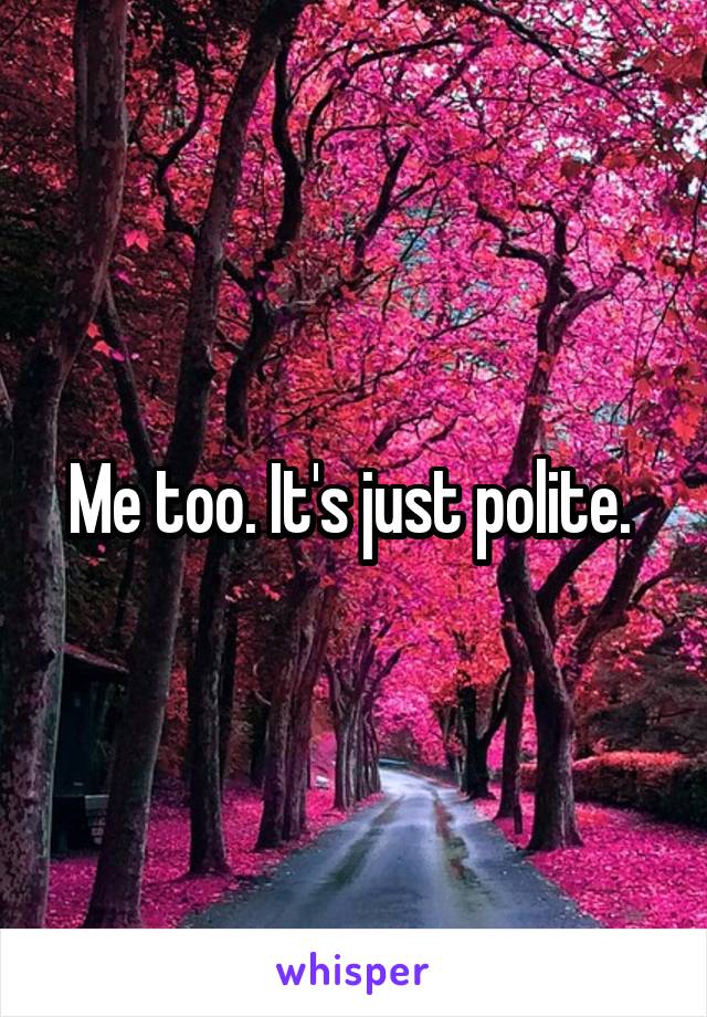 Me too. It's just polite. 