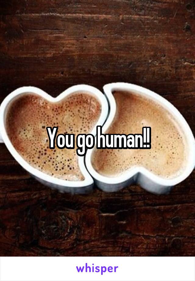 You go human!!