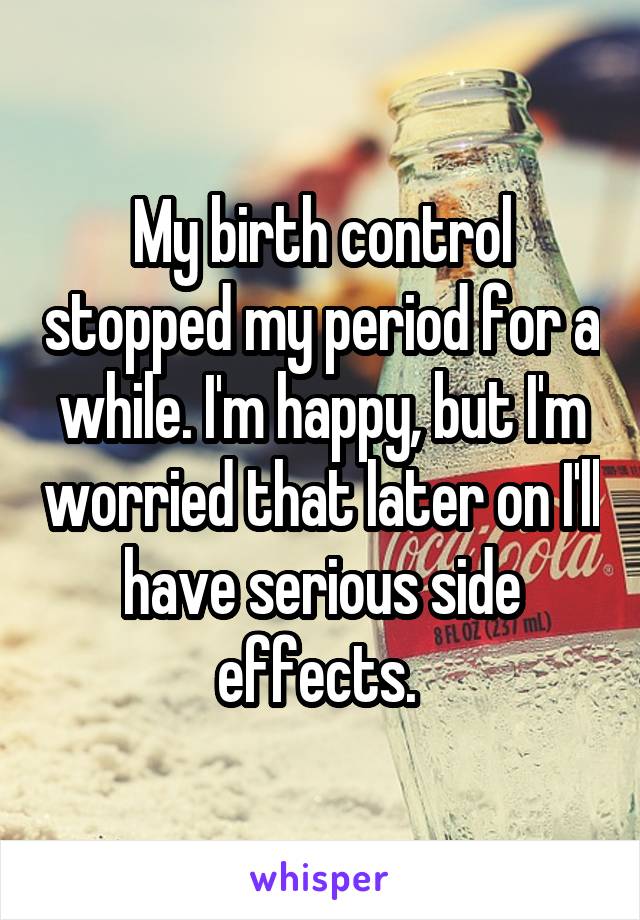 My birth control stopped my period for a while. I'm happy, but I'm worried that later on I'll have serious side effects. 