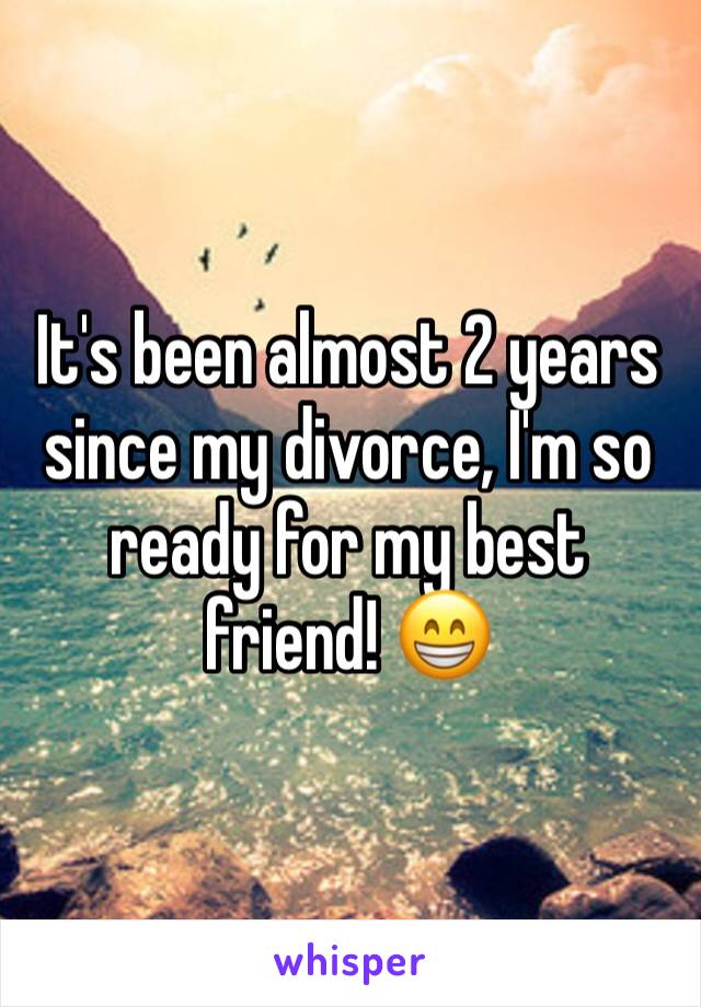 It's been almost 2 years since my divorce, I'm so ready for my best friend! 😁