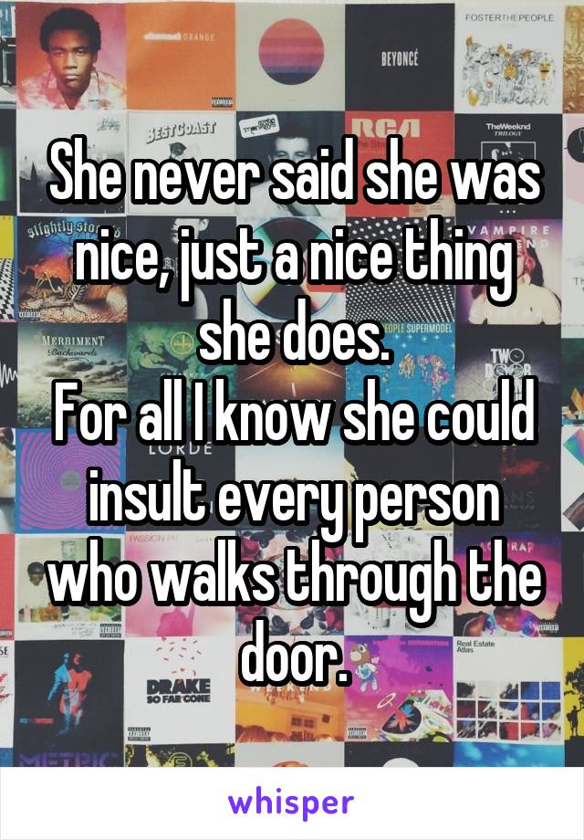 She never said she was nice, just a nice thing she does.
For all I know she could insult every person who walks through the door.