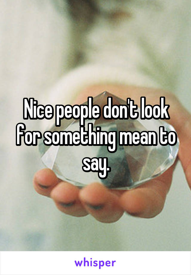 Nice people don't look for something mean to say.