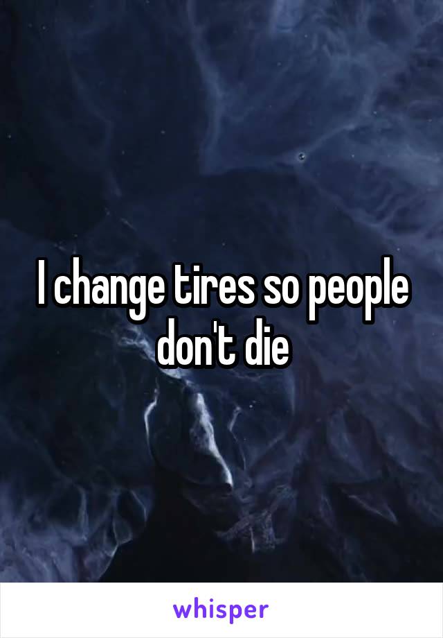 I change tires so people don't die
